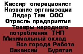 Кассир- операционист › Название организации ­ Лидер Тим, ООО › Отрасль предприятия ­ Товары народного потребления (ТНП) › Минимальный оклад ­ 24 600 - Все города Работа » Вакансии   . Бурятия респ.